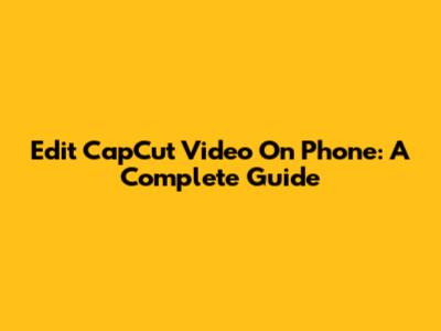 Edit CapCut Video On Phone: A Complete Guide
