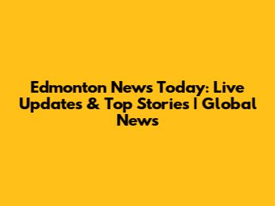 Edmonton News Today: Live Updates & Top Stories | Global News