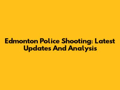 Edmonton Police Shooting: Latest Updates And Analysis