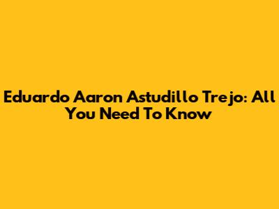 Eduardo Aaron Astudillo Trejo: All You Need To Know