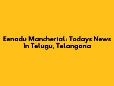 Eenadu Mancherial: Today's News In Telugu, Telangana