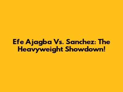 Efe Ajagba Vs. Sanchez: The Heavyweight Showdown!