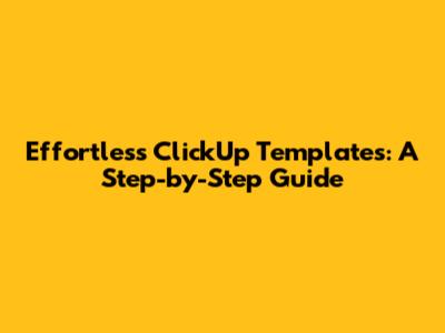 Effortless ClickUp Templates: A Step-by-Step Guide