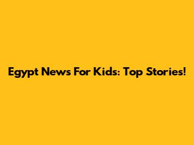 Egypt News For Kids: Top Stories!