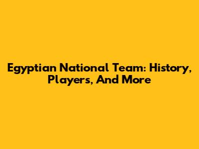 Egyptian National Team: History, Players, And More