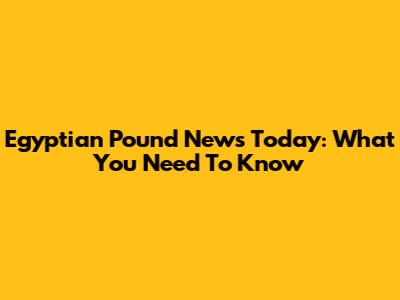 Egyptian Pound News Today: What You Need To Know