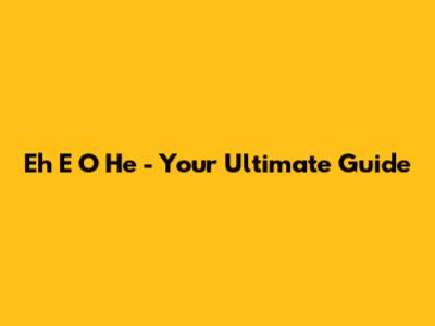Eh E O He - Your Ultimate Guide