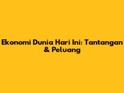 Ekonomi Dunia Hari Ini: Tantangan & Peluang
