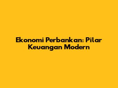 Ekonomi Perbankan: Pilar Keuangan Modern