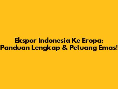 Ekspor Indonesia Ke Eropa: Panduan Lengkap & Peluang Emas!
