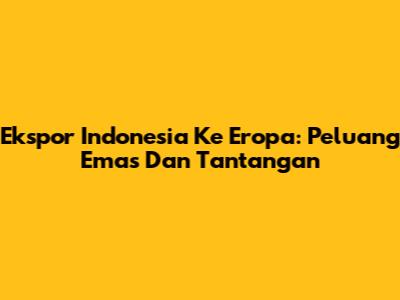 Ekspor Indonesia Ke Eropa: Peluang Emas Dan Tantangan