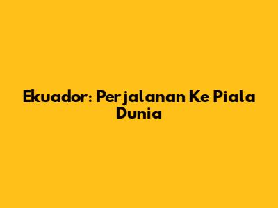 Ekuador: Perjalanan Ke Piala Dunia