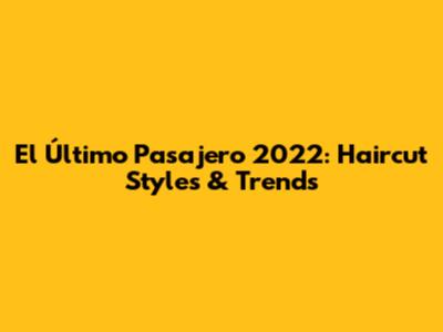 El Último Pasajero 2022: Haircut Styles & Trends