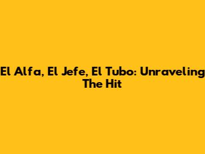 El Alfa, El Jefe, El Tubo: Unraveling The Hit