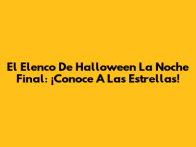 El Elenco De Halloween La Noche Final: ¡Conoce A Las Estrellas!
