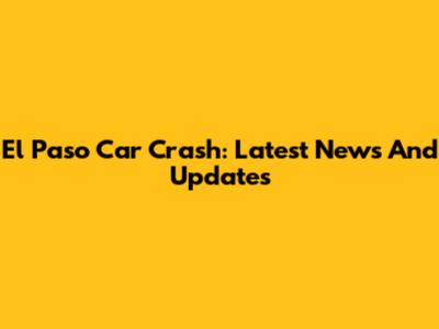 El Paso Car Crash: Latest News And Updates