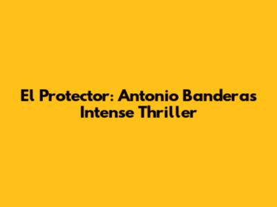 El Protector: Antonio Banderas' Intense Thriller