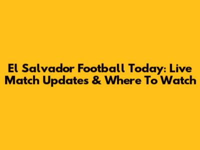 El Salvador Football Today: Live Match Updates & Where To Watch
