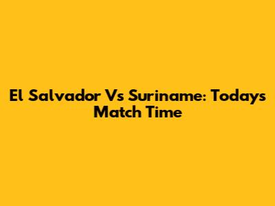 El Salvador Vs Suriname: Today's Match Time