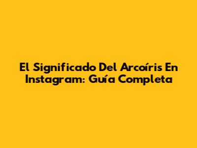 El Significado Del Arcoíris En Instagram: Guía Completa