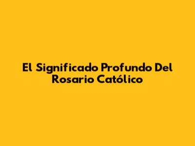 El Significado Profundo Del Rosario Católico