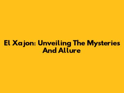 El Xajon: Unveiling The Mysteries And Allure