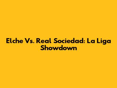 Elche Vs. Real Sociedad: La Liga Showdown