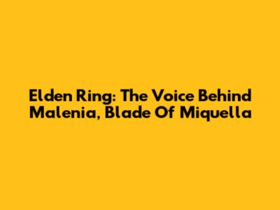 Elden Ring: The Voice Behind Malenia, Blade Of Miquella