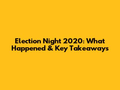 Election Night 2020: What Happened & Key Takeaways