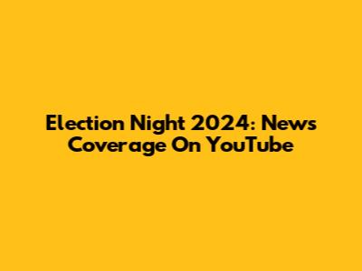 Election Night 2024: News Coverage On YouTube