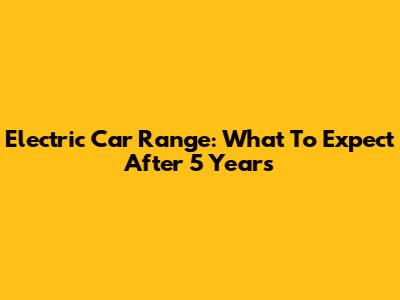 Electric Car Range: What To Expect After 5 Years