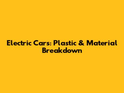 Electric Cars: Plastic & Material Breakdown