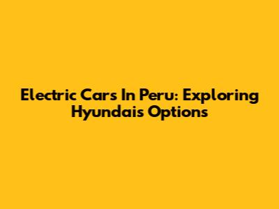Electric Cars In Peru: Exploring Hyundai's Options