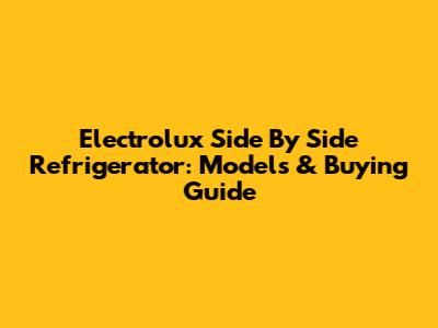 Electrolux Side By Side Refrigerator: Models & Buying Guide