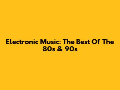 Electronic Music: The Best Of The 80s & 90s