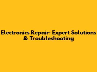 Electronics Repair: Expert Solutions & Troubleshooting