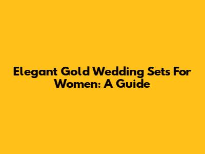 Elegant Gold Wedding Sets For Women: A Guide