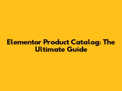 Elementor Product Catalog: The Ultimate Guide