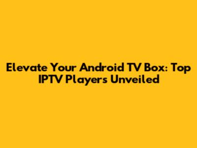 Elevate Your Android TV Box: Top IPTV Players Unveiled