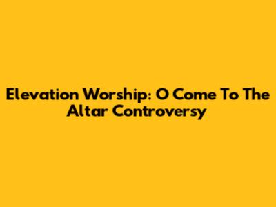Elevation Worship: O Come To The Altar Controversy