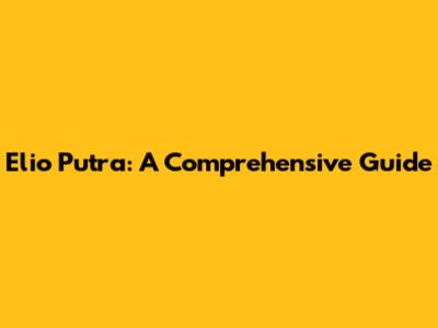 Elio Putra: A Comprehensive Guide