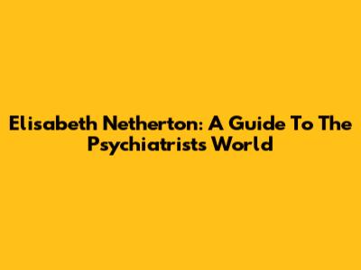Elisabeth Netherton: A Guide To The Psychiatrist's World