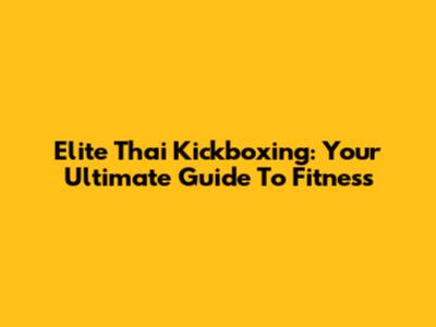 Elite Thai Kickboxing: Your Ultimate Guide To Fitness