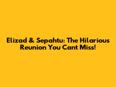 Elizad & Sepahtu: The Hilarious Reunion You Can't Miss!
