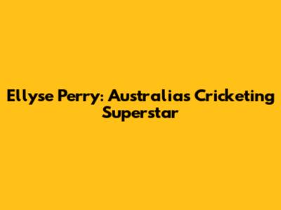 Ellyse Perry: Australia's Cricketing Superstar