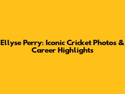Ellyse Perry: Iconic Cricket Photos & Career Highlights