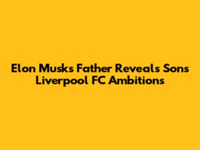 Elon Musk's Father Reveals Son's Liverpool FC Ambitions
