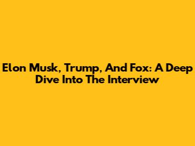 Elon Musk, Trump, And Fox: A Deep Dive Into The Interview