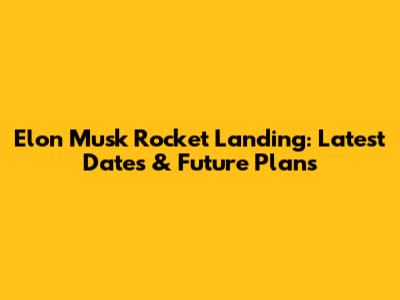 Elon Musk Rocket Landing: Latest Dates & Future Plans