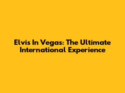 Elvis In Vegas: The Ultimate International Experience